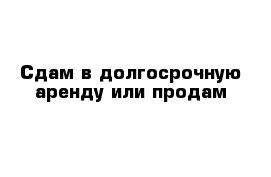 Сдам в долгосрочную аренду или продам